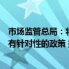 市场监管总局：将在税收、社保、就业、融资等领域出台更有针对性的政策 推动地方政府对个体工商户实施精准帮扶