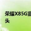 荣耀X85G宣布配备SD480+和48MP主摄像头