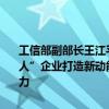 工信部副部长王江平：今年将通过中央财政支持1000多家重点“小巨人”企业打造新动能、攻坚新技术、开发新产品、强化产业链的配套能力