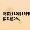 财联社10月15日电，热门中概股普跌，纳斯达克中国金龙指数跌超2%。