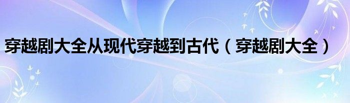 穿越剧2020最火的穿越剧现代到古代（穿越剧现代穿越到古代的电视剧）