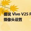 据说 Vivo V25 Pro 配备了带有 OIS 的 64 兆像素三重后置摄像头设置