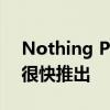 Nothing Phone 1 Android 13 beta不会很快推出