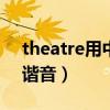 theatre用中文谐音怎么读（tsundere英文谐音）