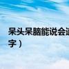 呆头呆脑能说会道是什么字（呆头呆脑能说会道打一字猜一字）