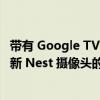 带有 Google TV 的 Chromecast 终于让您可以查看来自最新 Nest 摄像头的视频源