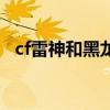 cf雷神和黑龙对比（cf雷神好还是黑龙好）