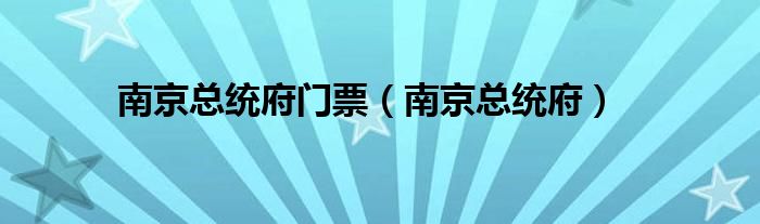 南京总统府门票售罄（南京总统府多少钱一张门票）