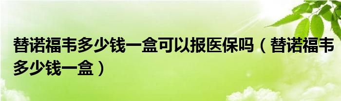 替诺福韦纳信得怎么那么便宜（替诺福韦纳入医保了吗）