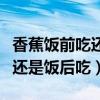 香蕉饭前吃还是饭后吃效果最好（香蕉饭前吃还是饭后吃）