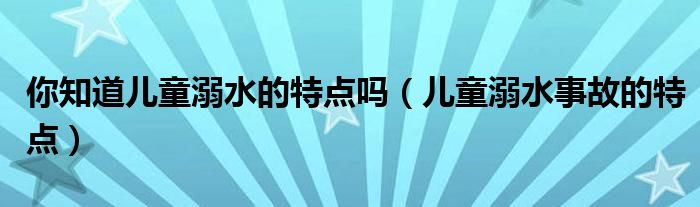 儿童溺水身亡（儿童溺水事故的特点有哪些）