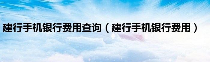 建行手机银行从哪里查询支出明细（手机建设银行如何查询每月支出费用）