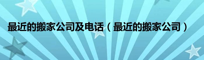 最近的搬家公司及电话号码（最近的搬家公司及电话号码）