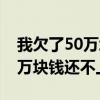 我欠了50万块钱还不上会坐牢吗（我欠了50万块钱还不上）