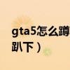 gta5怎么蹲下和趴下一样（gta5怎么蹲下和趴下）