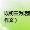 以初三为话题的作文500字（以初三为话题的作文）