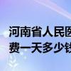 河南省人民医院住院费一天多少钱（医院住院费一天多少钱）