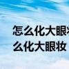 怎么化大眼妆 学起来让你变身杂志麻豆（怎么化大眼妆）