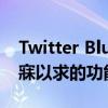 Twitter Blue 获得全球推广为更多人带来梦寐以求的功能