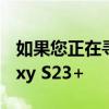 如果您正在寻找新手机 为什么应该购买 Galaxy S23+