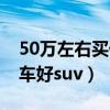 50万左右买什么车好轿车（50万左右买什么车好suv）