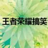 王者荣耀搞笑台词大全（王者荣耀搞笑台词）