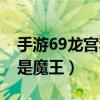 手游69龙宫和魔王哪个好（手游69玩龙宫还是魔王）