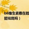 b6维生素敷在脸上能祛斑吗有效果吗（b6维生素敷在脸上能祛斑吗）