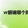 vr眼镜哪个牌子好用（vr眼镜哪个牌子好）