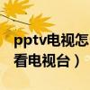 pptv电视怎么看电视台直播（pptv电视怎么看电视台）