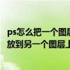 ps怎么把一个图层放到另一个图层里面（ps怎么把一个图层放到另一个图层上）