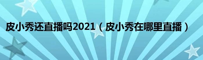 皮小秀还直播吗2021（皮小秀在哪里直播）