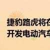 捷豹路虎将在未来五年内投资150亿英镑用于开发电动汽车