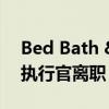 Bed Bath &amp; Beyond 新任首席执行官离职