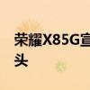 荣耀X85G宣布配备SD480+和48MP主摄像头