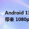 Android 13 QPR2 Beta 1 为 Pixel 6 Pro 带来 1080p 模式