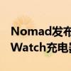 Nomad发布BaseOneMaxiPhone和AppleWatch充电器