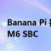 Banana Pi 推出 Raspberry Pi 替代品 BPI-M6 SBC