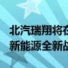 北汽瑞翔将在6月25日开幕的重庆车展上发布新能源全新战略