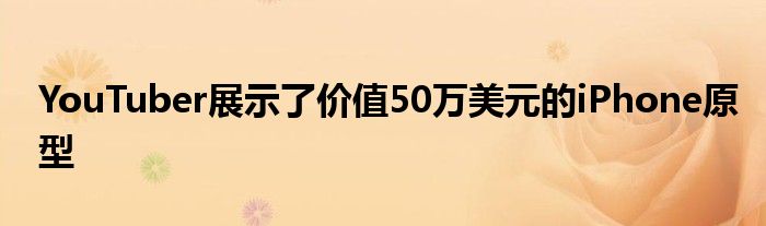 YouTuber展示了价值50万美元的iPhone原型