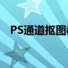 PS通道抠图教程：轻松掌握通道抠图技巧