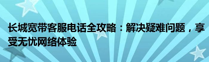 广东肇庆长城宽带客服电话是多少（深圳长城宽带24小时人工客服电话）