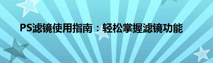 ps滤镜的使用教学设计（ps中滤镜的使用方法和技巧）