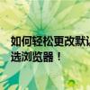 如何轻松更改默认浏览器？简单几步操作，轻松锁定你的首选浏览器！