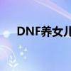 DNF养女儿攻略：游戏内女儿养成指南