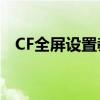 CF全屏设置教程：轻松实现全屏游戏画面