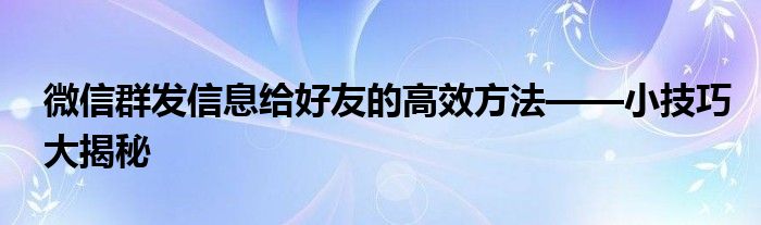 微信怎么群发信息给每个好友（微信群发超过200人怎么发）