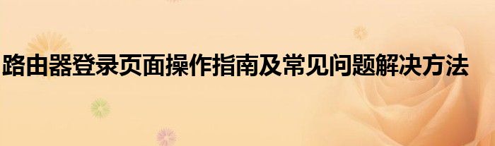 路由器登录网面（路由器登录页面操作指南及常见问题解决方法）