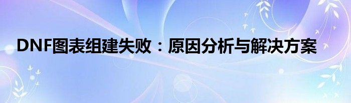 地下城图表系统组建失败怎么解决（dnf图表系统组件修复方法）