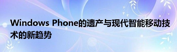 Windows Phone的遗产与现代智能移动技术的新趋势